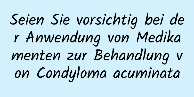 Seien Sie vorsichtig bei der Anwendung von Medikamenten zur Behandlung von Condyloma acuminata