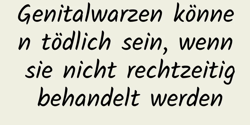 Genitalwarzen können tödlich sein, wenn sie nicht rechtzeitig behandelt werden