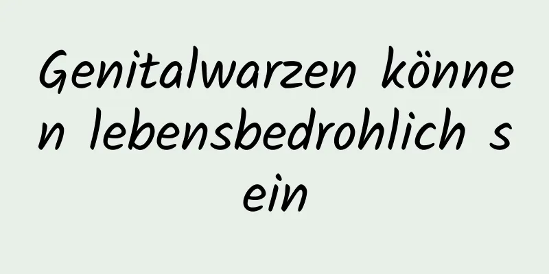 Genitalwarzen können lebensbedrohlich sein
