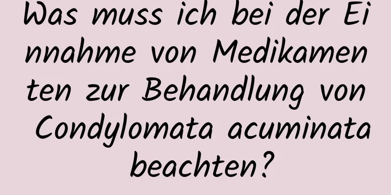 Was muss ich bei der Einnahme von Medikamenten zur Behandlung von Condylomata acuminata beachten?