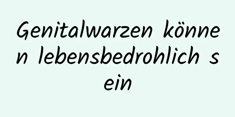 Genitalwarzen können lebensbedrohlich sein