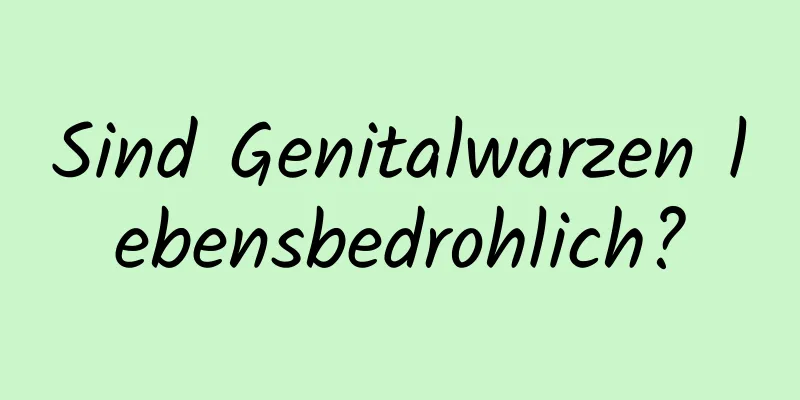 Sind Genitalwarzen lebensbedrohlich?