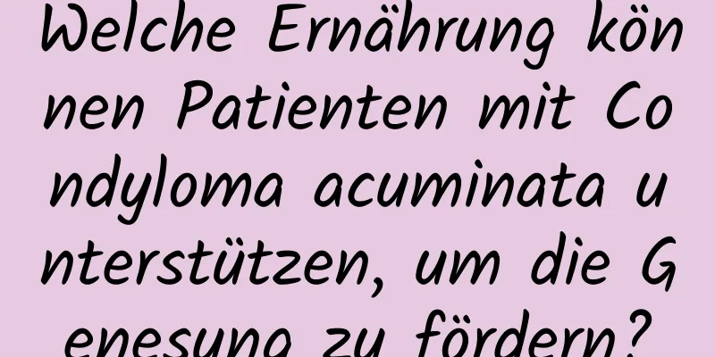 Welche Ernährung können Patienten mit Condyloma acuminata unterstützen, um die Genesung zu fördern?
