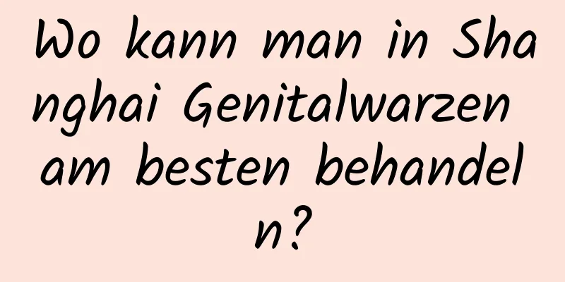 Wo kann man in Shanghai Genitalwarzen am besten behandeln?