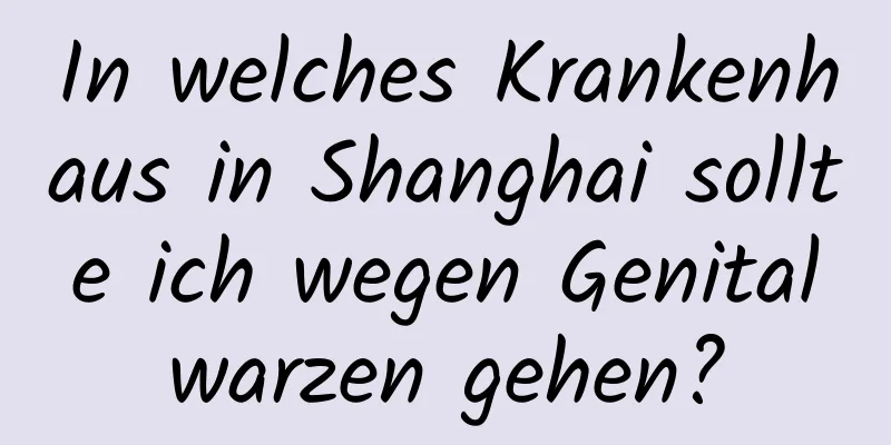 In welches Krankenhaus in Shanghai sollte ich wegen Genitalwarzen gehen?