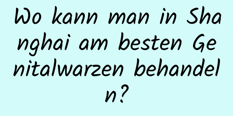 Wo kann man in Shanghai am besten Genitalwarzen behandeln?