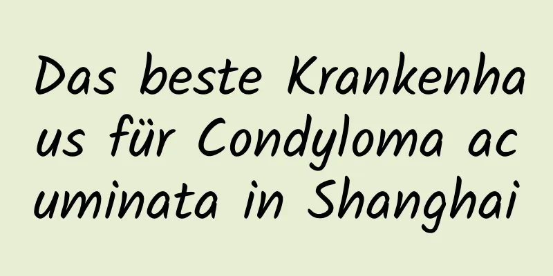 Das beste Krankenhaus für Condyloma acuminata in Shanghai