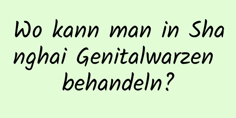 Wo kann man in Shanghai Genitalwarzen behandeln?