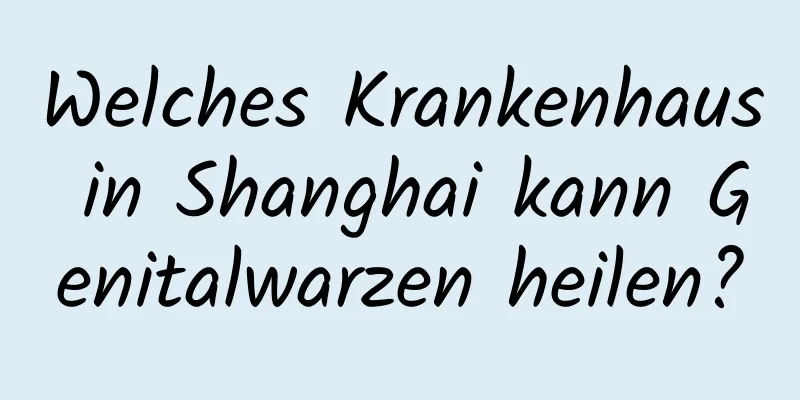 Welches Krankenhaus in Shanghai kann Genitalwarzen heilen?