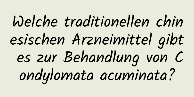 Welche traditionellen chinesischen Arzneimittel gibt es zur Behandlung von Condylomata acuminata?
