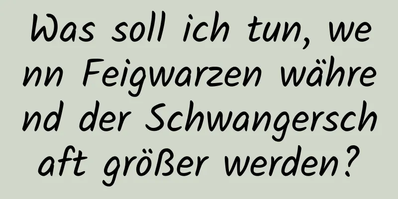 Was soll ich tun, wenn Feigwarzen während der Schwangerschaft größer werden?