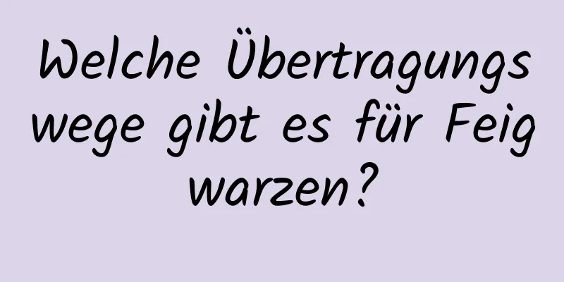 Welche Übertragungswege gibt es für Feigwarzen?