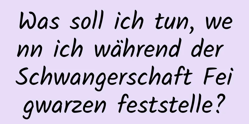 Was soll ich tun, wenn ich während der Schwangerschaft Feigwarzen feststelle?
