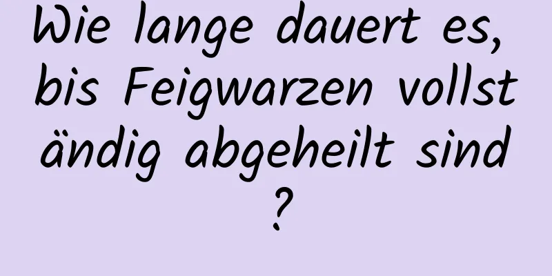 Wie lange dauert es, bis Feigwarzen vollständig abgeheilt sind?