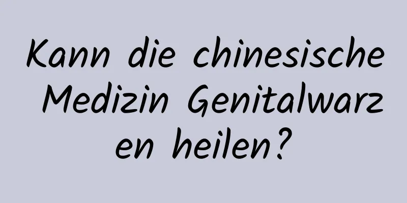 Kann die chinesische Medizin Genitalwarzen heilen?