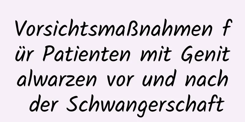 Vorsichtsmaßnahmen für Patienten mit Genitalwarzen vor und nach der Schwangerschaft