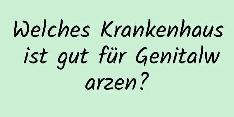 Welches Krankenhaus ist gut für Genitalwarzen?