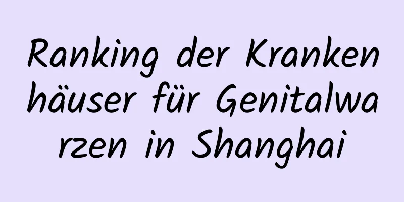 Ranking der Krankenhäuser für Genitalwarzen in Shanghai