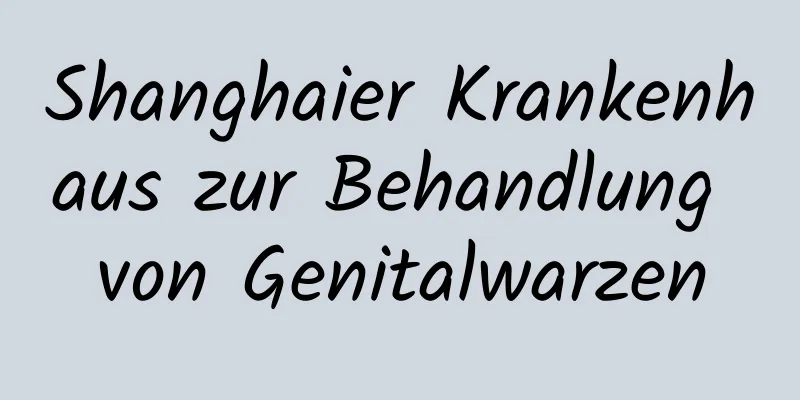 Shanghaier Krankenhaus zur Behandlung von Genitalwarzen