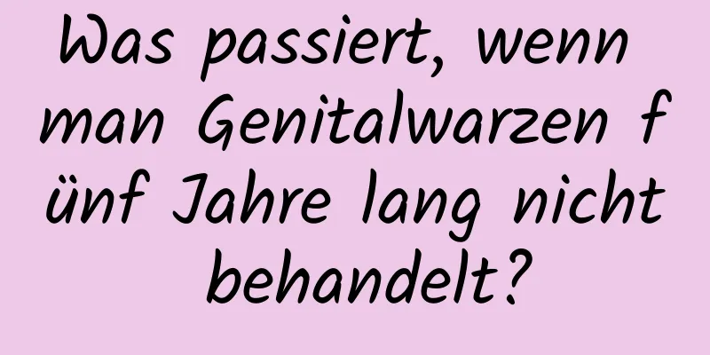 Was passiert, wenn man Genitalwarzen fünf Jahre lang nicht behandelt?