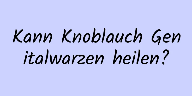 Kann Knoblauch Genitalwarzen heilen?