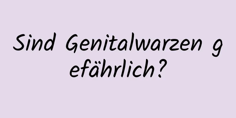 Sind Genitalwarzen gefährlich?