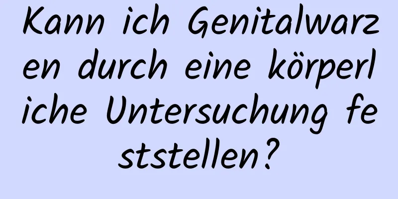 Kann ich Genitalwarzen durch eine körperliche Untersuchung feststellen?