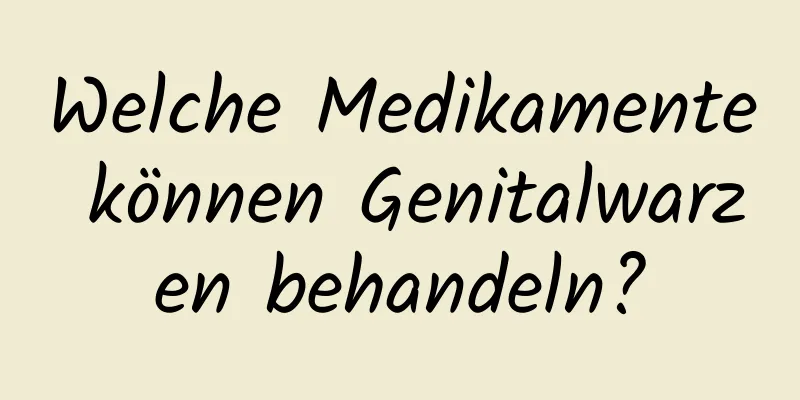 Welche Medikamente können Genitalwarzen behandeln?