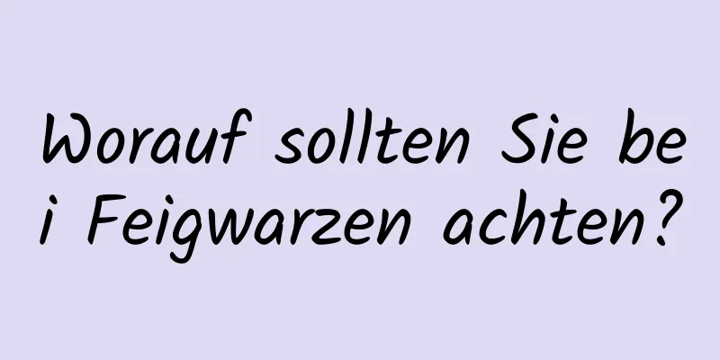 Worauf sollten Sie bei Feigwarzen achten?