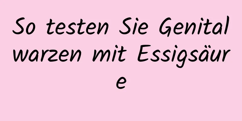 So testen Sie Genitalwarzen mit Essigsäure