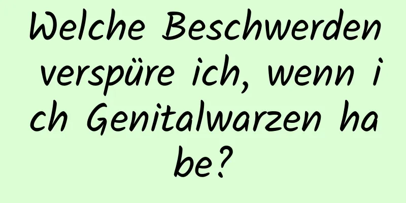 Welche Beschwerden verspüre ich, wenn ich Genitalwarzen habe?