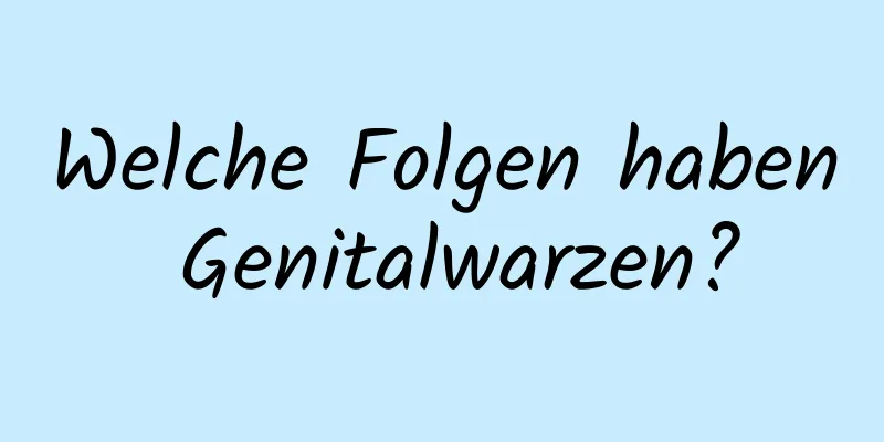 Welche Folgen haben Genitalwarzen?