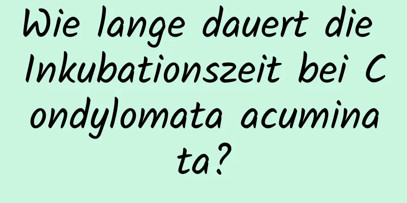 Wie lange dauert die Inkubationszeit bei Condylomata acuminata?