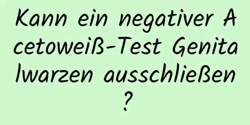 Kann ein negativer Acetoweiß-Test Genitalwarzen ausschließen?