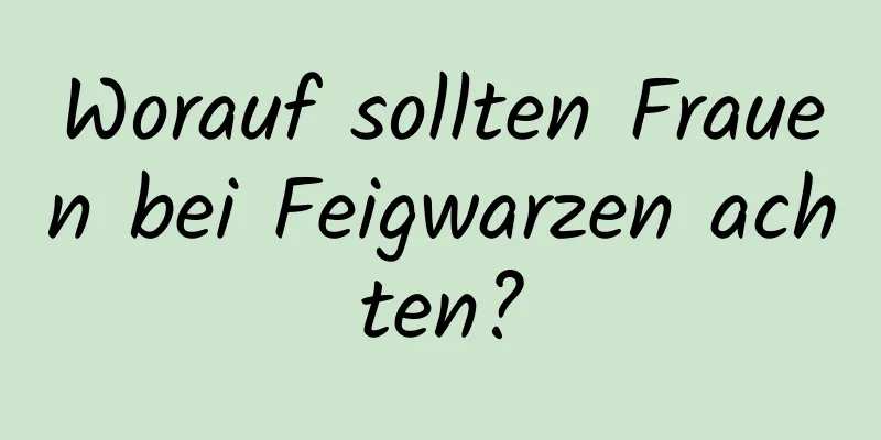Worauf sollten Frauen bei Feigwarzen achten?