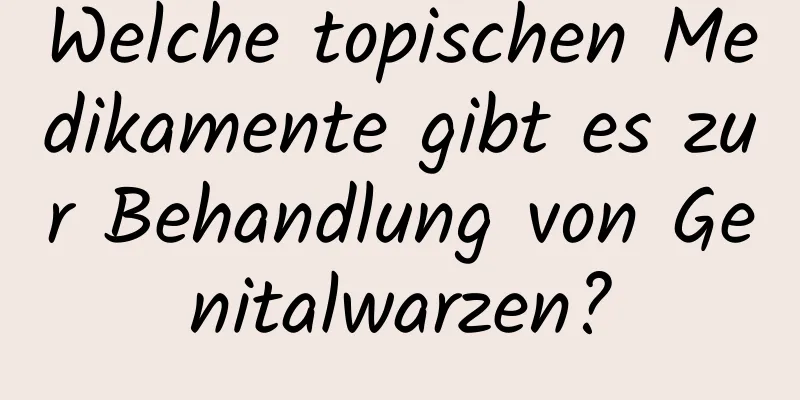 Welche topischen Medikamente gibt es zur Behandlung von Genitalwarzen?