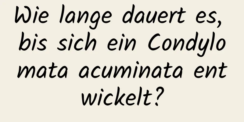 Wie lange dauert es, bis sich ein Condylomata acuminata entwickelt?
