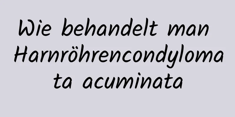 Wie behandelt man Harnröhrencondylomata acuminata