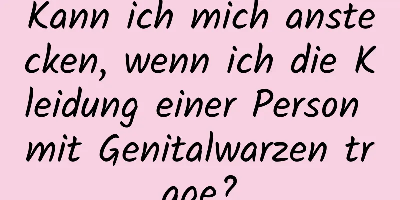 Kann ich mich anstecken, wenn ich die Kleidung einer Person mit Genitalwarzen trage?