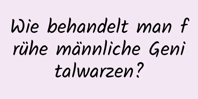 Wie behandelt man frühe männliche Genitalwarzen?