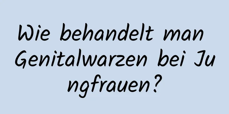 Wie behandelt man Genitalwarzen bei Jungfrauen?