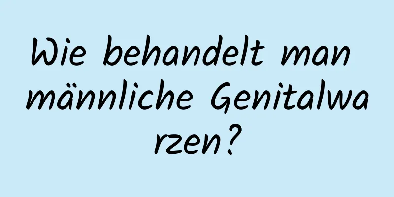 Wie behandelt man männliche Genitalwarzen?