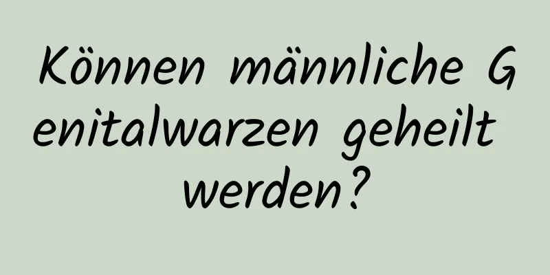 Können männliche Genitalwarzen geheilt werden?