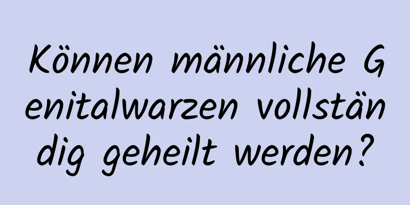 Können männliche Genitalwarzen vollständig geheilt werden?