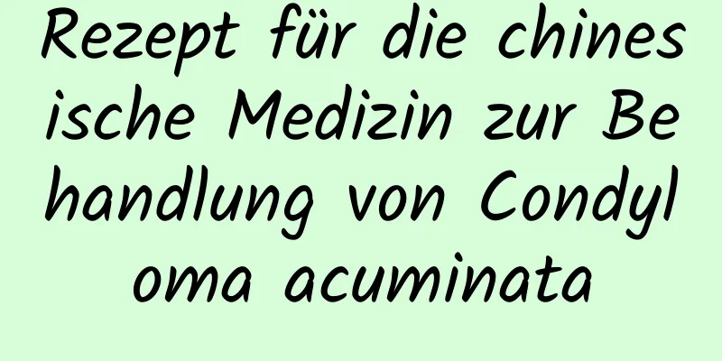 Rezept für die chinesische Medizin zur Behandlung von Condyloma acuminata