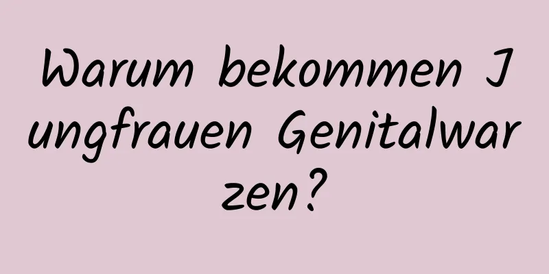 Warum bekommen Jungfrauen Genitalwarzen?