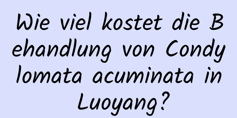 Wie viel kostet die Behandlung von Condylomata acuminata in Luoyang?