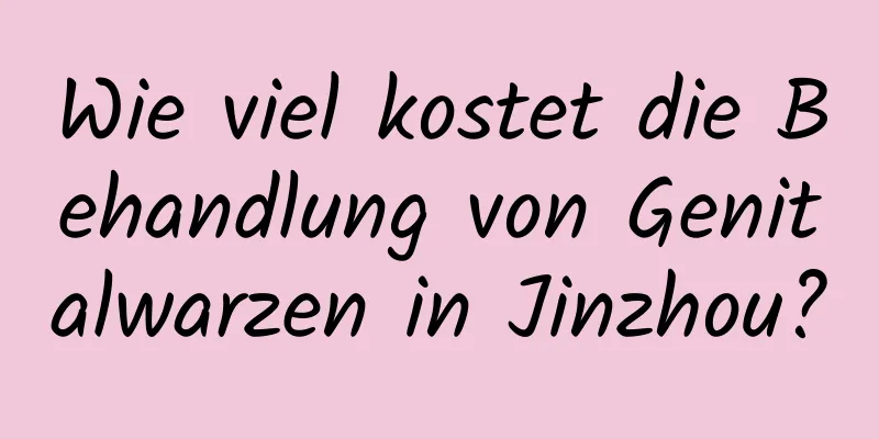 Wie viel kostet die Behandlung von Genitalwarzen in Jinzhou?