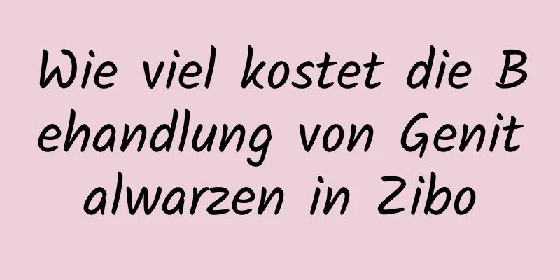 Wie viel kostet die Behandlung von Genitalwarzen in Zibo