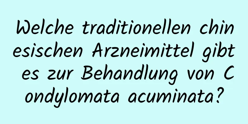 Welche traditionellen chinesischen Arzneimittel gibt es zur Behandlung von Condylomata acuminata?